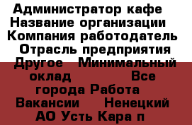 Администратор кафе › Название организации ­ Компания-работодатель › Отрасль предприятия ­ Другое › Минимальный оклад ­ 25 000 - Все города Работа » Вакансии   . Ненецкий АО,Усть-Кара п.